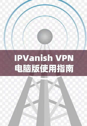 IPVanish VPN电脑版使用指南与配置方法
