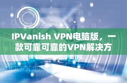IPVanish VPN电脑版，一款可靠可靠的VPN解决方案
