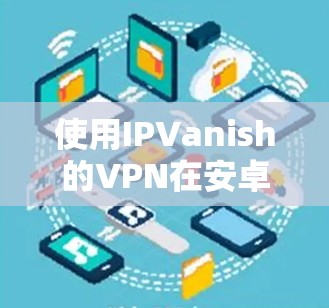 使用IPVanish的VPN在安卓设备上是一个快速且安全的连接方式。以下是逐步指南，帮助你成功连接到目标服务器