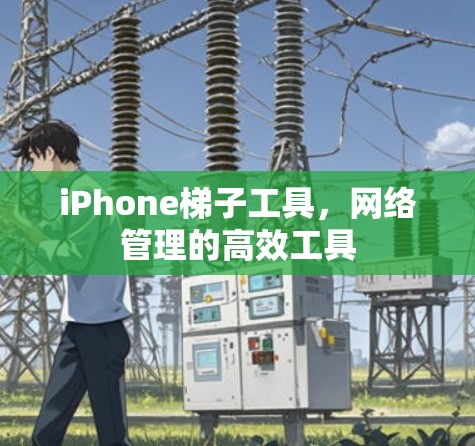 iPhone梯子工具,网络管理的高效工具 iPhone梯子工具,网络管理的高效工具