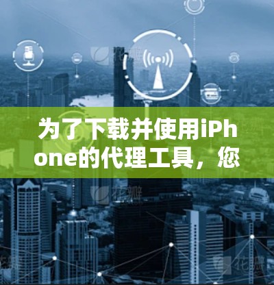 为了下载并使用iPhone的代理工具，您可以按照以下步骤进行