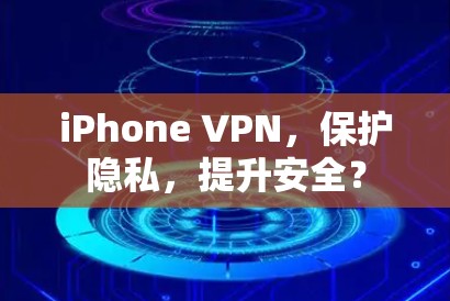 iPhone VPN，保护隐私，提升安全？