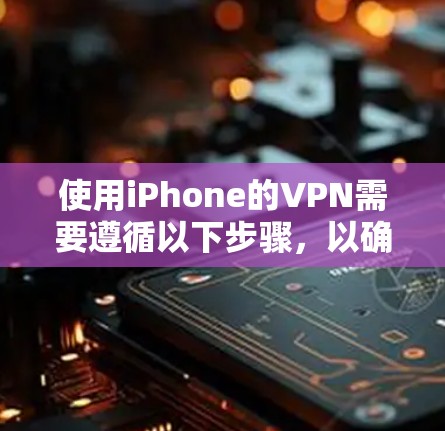 使用iPhone的VPN需要遵循以下步骤，以确保安全和隐私