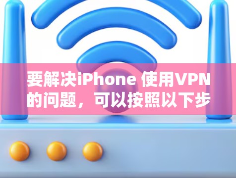 要解决iPhone 使用VPN的问题，可以按照以下步骤操作
