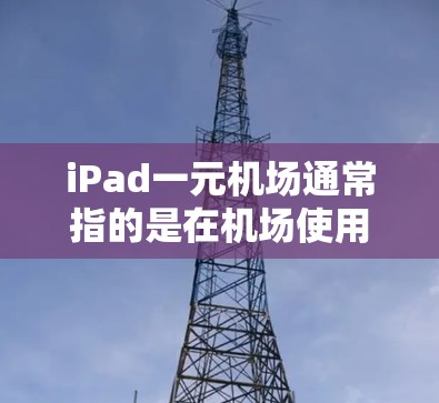 iPad一元机场通常指的是在机场使用苹果设备(如iPad)进行支付的体验,而不是指机场的一元服务。如果是这种情况,可能是指在机场使用苹果设备进行点餐或支付的便利服务 iPad一元机场通常指的是在机场使用苹果设备(如iPad)进行支付的体验,而不是指机场的一元服务。如果是这种情况,可能是指在机场使用苹果设备进行点餐或支付的便利服务