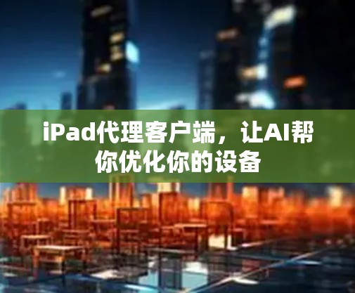 iPad代理客户端,让AI帮你优化你的设备 iPad代理客户端,让AI帮你优化你的设备