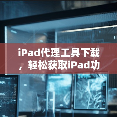 iPad代理工具下载，轻松获取iPad功能的最佳选择
