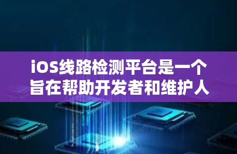 iOS线路检测平台是一个旨在帮助开发者和维护人员管理iOS设备网络状态的工具。以下是几种主要的iOS线路检测平台及其特点 iOS线路检测平台是一个旨在帮助开发者和维护人员管理iOS设备网络状态的工具。以下是几种主要的iOS线路检测平台及其特点