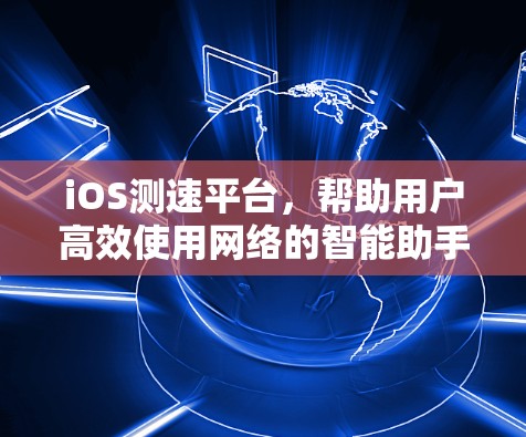 iOS测速平台，帮助用户高效使用网络的智能助手