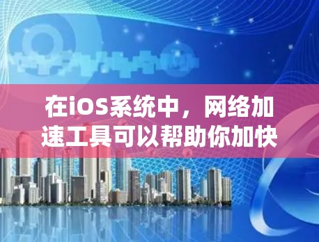 在iOS系统中，网络加速工具可以帮助你加快网络速度，提升工作效率。以下是几个常见的iOS网络加速方案