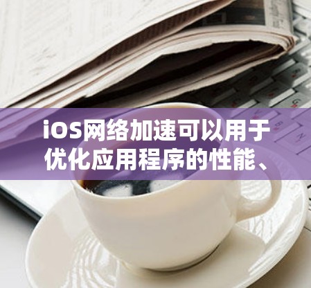 iOS网络加速可以用于优化应用程序的性能、提升下载速度、或者处理更大的文件。以下是一些使用iOS网络加速的方法和步骤