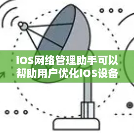 iOS网络管理助手可以帮助用户优化iOS设备的网络性能，解决常见网络问题，提升使用体验。以下是针对iOS网络管理的详细指导