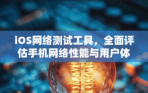 iOS网络测试工具,全面评估手机网络性能与用户体验 iOS网络测试工具,全面评估手机网络性能与用户体验