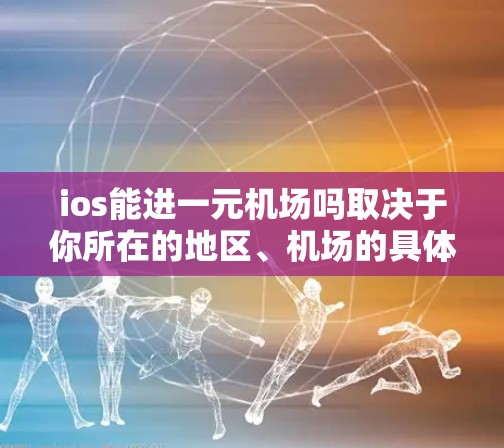 ios能进一元机场吗取决于你所在的地区、机场的具体规定以及你使用的设备类型。以下是一些可能的解答 ios能进一元机场吗取决于你所在的地区、机场的具体规定以及你使用的设备类型。以下是一些可能的解答