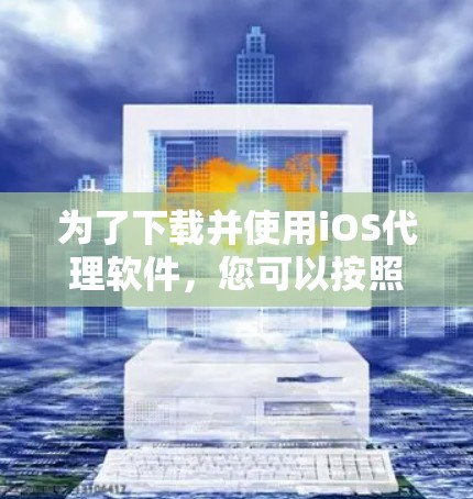 为了下载并使用iOS代理软件,您可以按照以下步骤进行操作 为了下载并使用iOS代理软件,您可以按照以下步骤进行操作