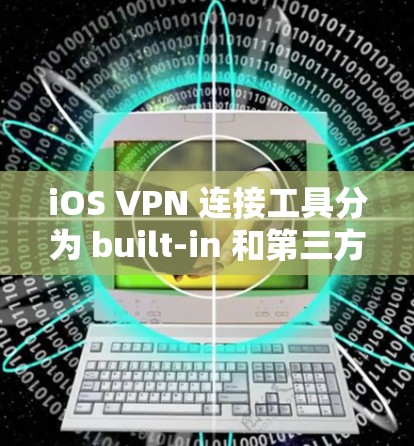 iOS VPN 连接工具分为 built-in 和第三方版本，以下是对这两种工具的详细说明