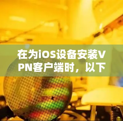 在为iOS设备安装VPN客户端时,以下是一些推荐,基于用户评价和功能特点的综合分析 在为iOS设备安装VPN客户端时,以下是一些推荐,基于用户评价和功能特点的综合分析