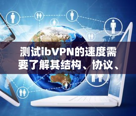 测试ibVPN的速度需要了解其结构、协议、测试步骤以及可能的限制和功能。以下是详细的步骤指南
