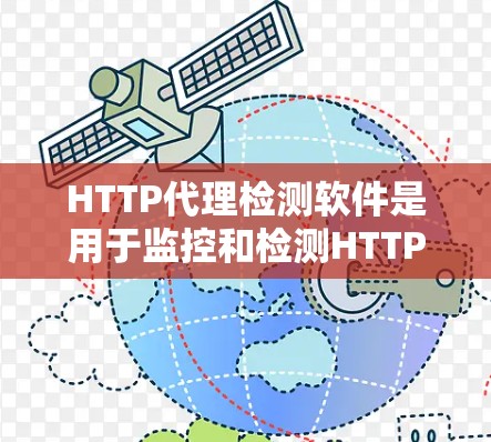 HTTP代理检测软件是用于监控和检测HTTP代理的工具，以确保它们不被恶意使用或滥用。以下是一些常用的HTTP代理检测软件及其特点
