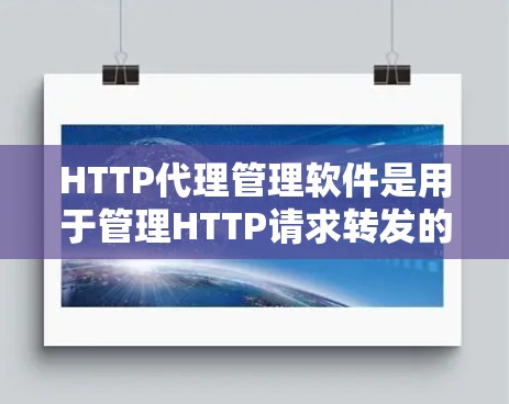HTTP代理管理软件是用于管理HTTP请求转发的软件，主要功能包括代理列表管理、端口过滤、自动代理、连接检测、缓存管理等。以下是详细的解释