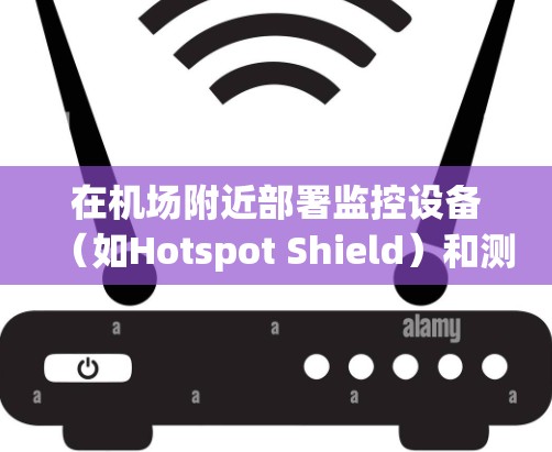 在<strong>机场</strong>附近部署监控设备（如Hotspot Shield）和测试高速铁路网络信号，是确保<strong>机场</strong>网络稳定和安全的重要步骤。以下是一些关键建议和步骤