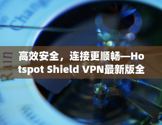 高效安全,连接更顺畅—Hotspot Shield VPN最新版全面解析 高效安全,连接更顺畅—Hotspot Shield VPN最新版全面解析