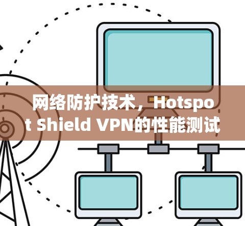 网络防护技术,Hotspot Shield VPN的性能测试与优化 网络防护技术,Hotspot Shield VPN的性能测试与优化