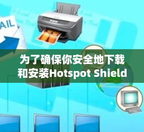 为了确保你安全地下载和安装Hotspot Shield VPN手机APP，以下是详细的步骤指南