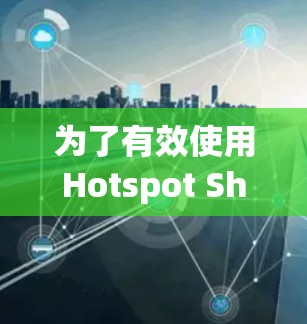 为了有效使用Hotspot Shield VPN，您可以按照以下步骤进行操作
