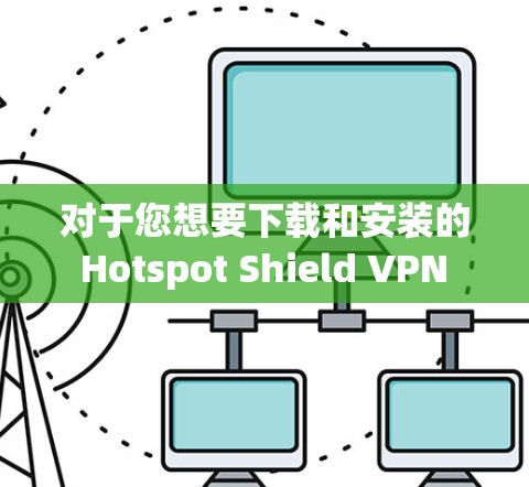 对于您想要下载和安装的 Hotspot Shield VPN 软件，以下是一些注意事项和建议