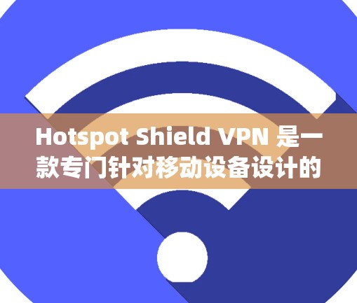 Hotspot Shield VPN 是一款专门针对移动设备设计的VPN服务，旨在提供稳定、安全且易于使用的网络连接。以下是对其功能的详细介绍