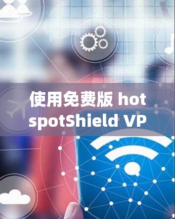 使用免费版 hotspotShield VPN 的建议 使用免费版 hotspotShield VPN 的建议