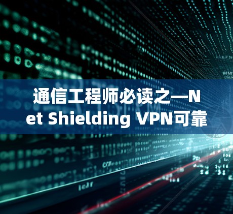 通信工程师必读之—Net Shielding VPN可靠APP下载指南 通信工程师必读之—Net Shielding VPN可靠APP下载指南