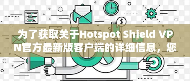 为了获取关于Hotspot Shield VPN官方最新版客户端的详细信息，您可以按照以下步骤进行