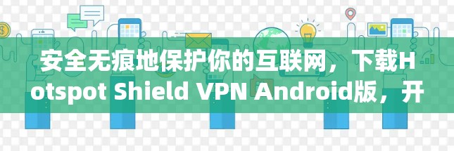 安全无痕地保护你的互联网,下载Hotspot Shield VPN Android版,开启你的隐私之旅! 安全无痕地保护你的互联网,下载Hotspot Shield VPN Android版,开启你的隐私之旅!