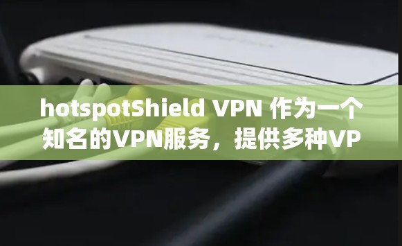 hotspotShield VPN 作为一个知名的VPN服务，提供多种VPN类型和配置，适合不同用户的需求。以下是详细的详细介绍