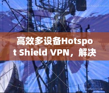 高效多设备Hotspot Shield VPN,解决企业多设备流量隔离难题的创新解决方案 高效多设备Hotspot Shield VPN,解决企业多设备流量隔离难题的创新解决方案