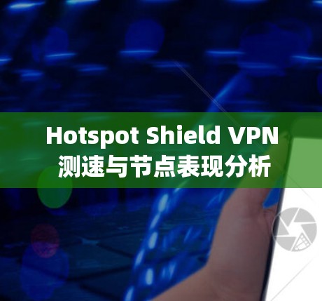 Hotspot Shield VPN 测速与节点表现分析