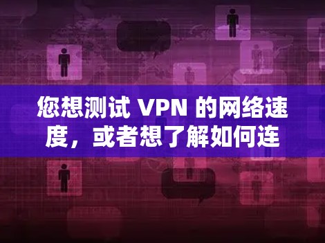 您想测试 VPN 的网络速度，或者想了解如何连接到中国的VPN服务？以下是一些步骤和建议，帮助您更好地体验 VPN 的速度和连接体验
