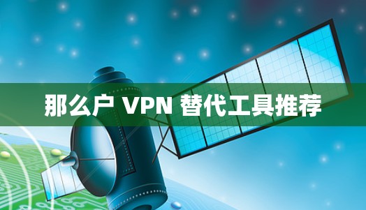 那么户 VPN 替代工具推荐 那么户 VPN 替代工具推荐