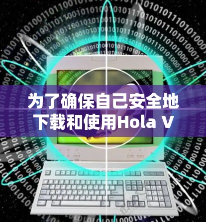 为了确保自己安全地下载和使用Hola VPN手机客户端，以下是一些步骤和注意事项