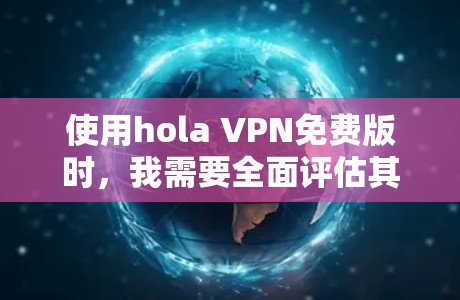 使用hola VPN免费版时，我需要全面评估其性能、安全性、适用场景以及性价比。以下是我的总结和建议