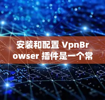 安装和配置 VpnBrowser 插件是一个常见的步骤,具体操作可能会因版本和服务器环境有所不同。以下是一个通用的安装和配置步骤指南 安装和配置 VpnBrowser 插件是一个常见的步骤,具体操作可能会因版本和服务器环境有所不同。以下是一个通用的安装和配置步骤指南