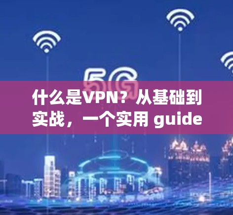 什么是VPN?从基础到实战,一个实用 guide 什么是VPN?从基础到实战,一个实用 guide