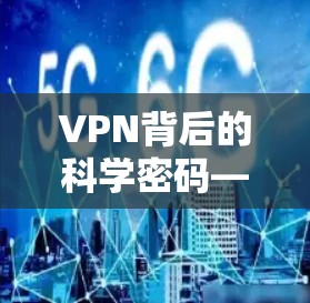 VPN背后的科学密码—从梯子到网络的深度解析 VPN背后的科学密码—从梯子到网络的深度解析