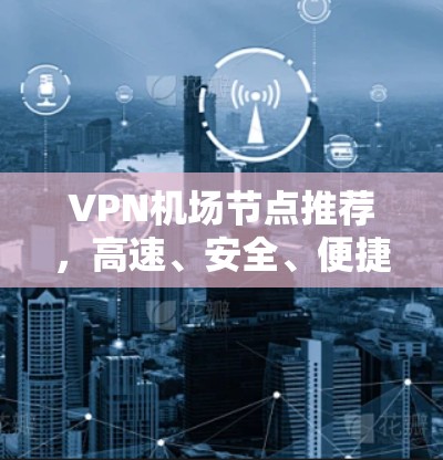 VPN机场节点推荐,高速、安全、便捷 VPN机场节点推荐,高速、安全、便捷