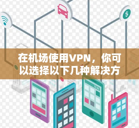 在机场使用VPN,你可以选择以下几种解决方案,以确保高速连接体验和安全 在机场使用VPN,你可以选择以下几种解决方案,以确保高速连接体验和安全