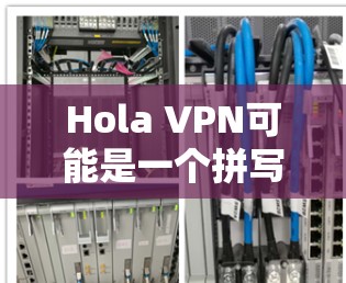 Hola VPN可能是一个拼写错误,正确的可能是HOLLY VPN或HOLLY Cat VPN Hola VPN可能是一个拼写错误,正确的可能是HOLLY VPN或HOLLY Cat VPN