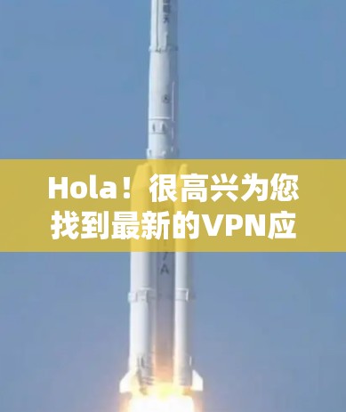 Hola！很高兴为您找到最新的VPN应用。根据您的需求，以下是关于Hola VPN官方APP和您可能感兴趣的官方最新版的推荐