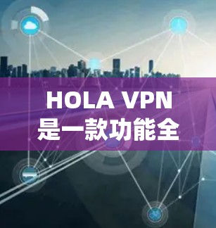 HOLA VPN是一款功能全面的VPN平台，特别适合需要免费流量和数据保护的用户。以下是对HOLA VPN功能的详细评测和免费服务分析